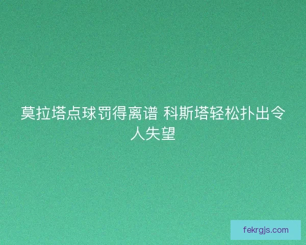 莫拉塔点球罚得离谱 科斯塔轻松扑出令人失望